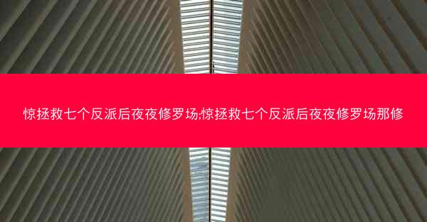 惊拯救七个反派后夜夜修罗场;惊拯救七个反派后夜夜修罗场那修