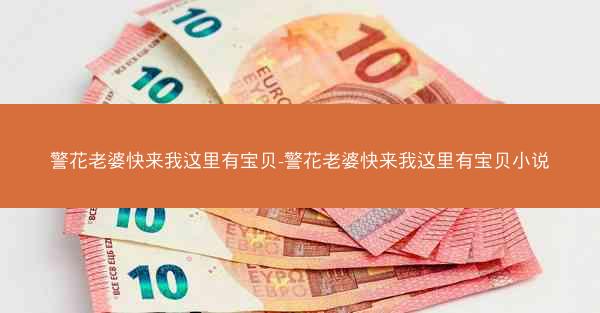 警花老婆快来我这里有宝贝-警花老婆快来我这里有宝贝小说 警花老婆快来我这里有宝贝-警花老婆快来我这里有宝贝小说
