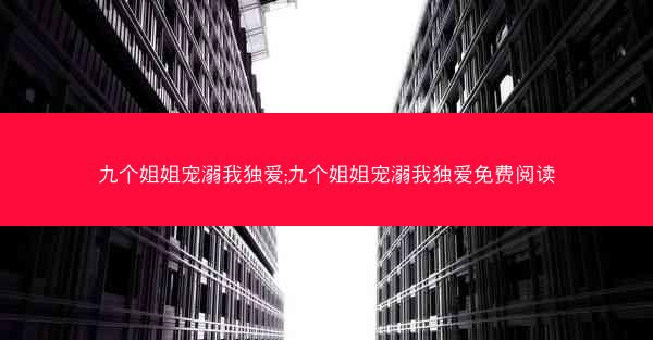 九个姐姐宠溺我独爱;九个姐姐宠溺我独爱免费阅读