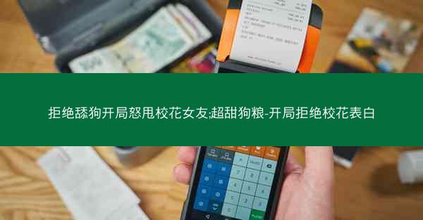 拒绝舔狗开局怒甩校花女友;超甜狗粮-开局拒绝校花表白