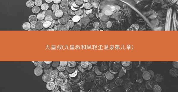 九皇叔(九皇叔和凤轻尘温泉第几章)