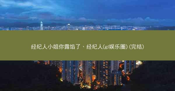 经纪人小姐你露馅了、经纪人(gl娱乐圈) (完结) 经纪人小姐你露馅了、经纪人(gl娱乐圈) (完结)