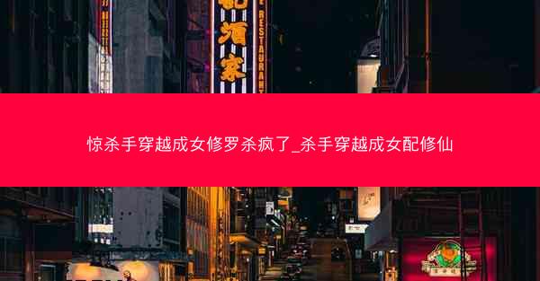 惊杀手穿越成女修罗杀疯了_杀手穿越成女配修仙