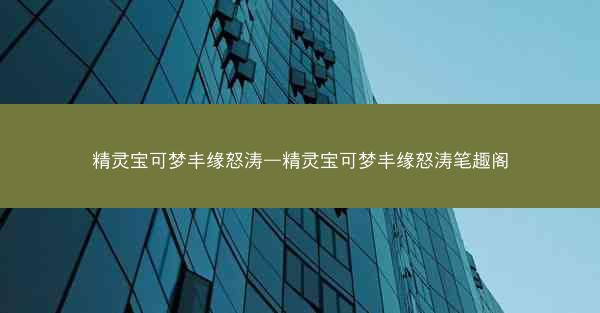 精灵宝可梦丰缘怒涛—精灵宝可梦丰缘怒涛笔趣阁 精灵宝可梦丰缘怒涛—精灵宝可梦丰缘怒涛笔趣阁