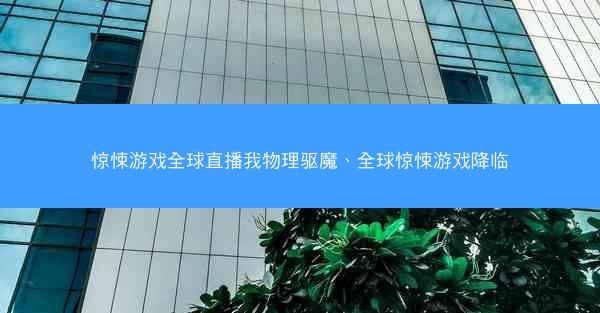 惊悚游戏全球直播我物理驱魔、全球惊悚游戏降临