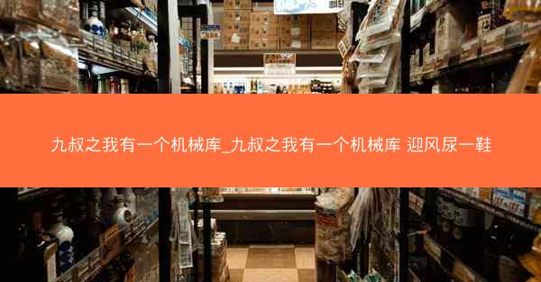 九叔之我有一个机械库_九叔之我有一个机械库 迎风尿一鞋