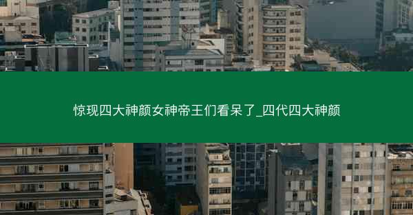 惊现四大神颜女神帝王们看呆了_四代四大神颜 惊现四大神颜女神帝王们看呆了_四代四大神颜