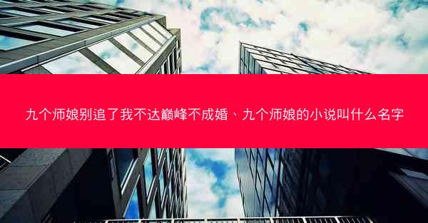 九个师娘别追了我不达巅峰不成婚、九个师娘的小说叫什么名字