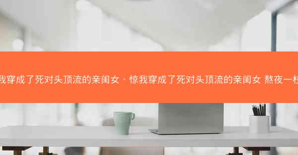 惊我穿成了死对头顶流的亲闺女、惊我穿成了死对头顶流的亲闺女 熬夜一枝花