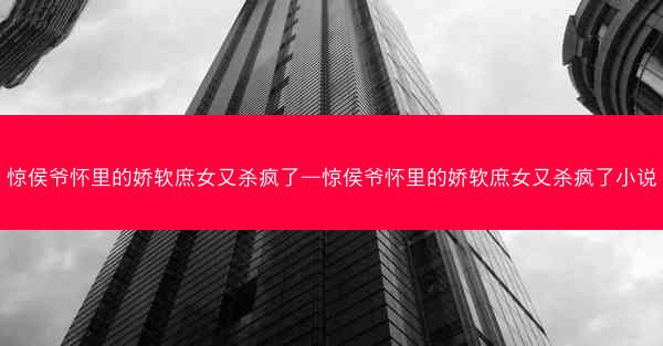 惊侯爷怀里的娇软庶女又杀疯了—惊侯爷怀里的娇软庶女又杀疯了小说