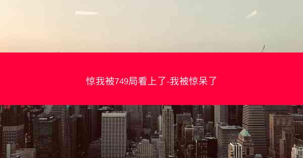 惊我被749局看上了-我被惊呆了