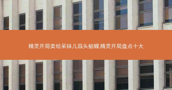 精灵开局卖给呆妹儿蒜头蛤蟆,精灵开局盘点十大