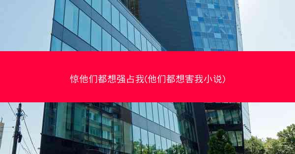 惊他们都想强占我(他们都想害我小说)