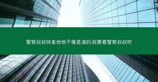 警察叔叔快查他他不像是演的;我要看警察叔叔吧