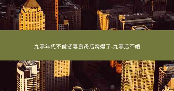 九零年代不做贤妻良母后爽爆了-九零后不婚