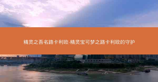 精灵之吾名路卡利欧-精灵宝可梦之路卡利欧的守护