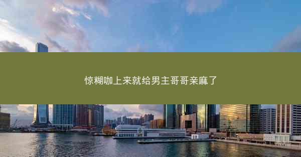 惊糊咖上来就给男主哥哥亲麻了