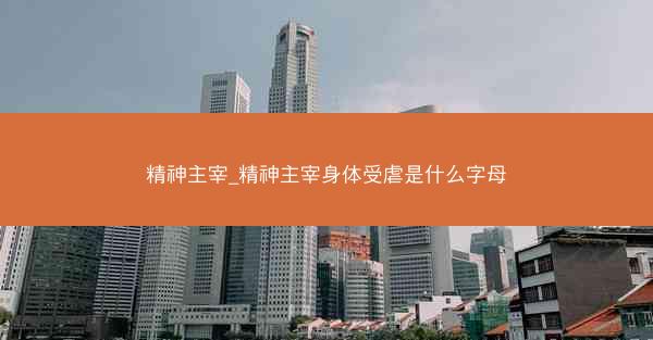 精神主宰_精神主宰身体受虐是什么字母