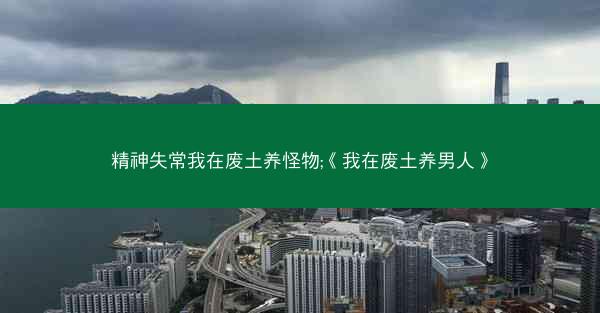 精神失常我在废土养怪物;《我在废土养男人》