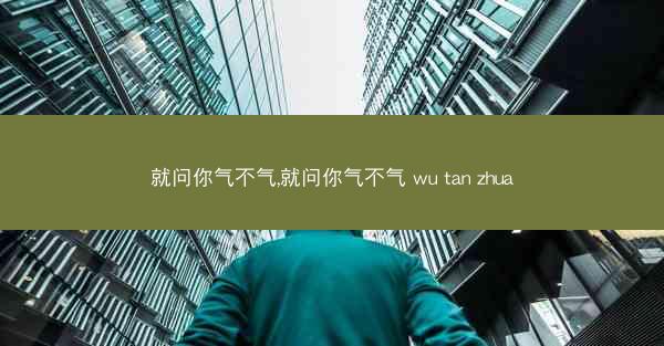 就问你气不气,就问你气不气 wu tan zhua