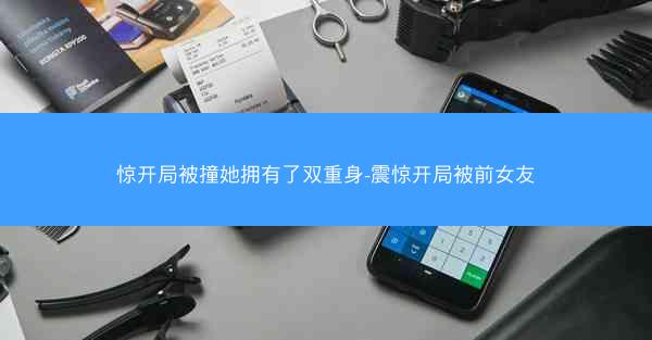 惊开局被撞她拥有了双重身-震惊开局被前女友