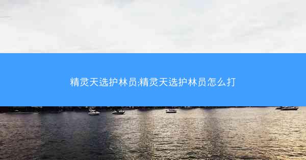 精灵天选护林员;精灵天选护林员怎么打