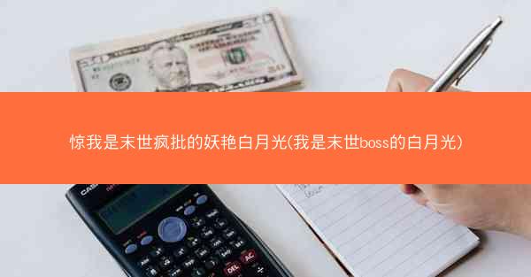 惊我是末世疯批的妖艳白月光(我是末世boss的白月光)