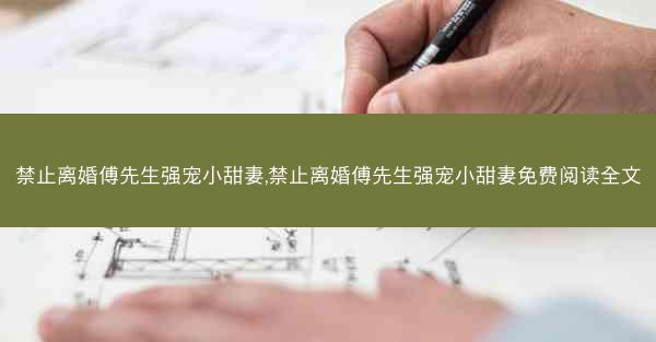 禁止离婚傅先生强宠小甜妻,禁止离婚傅先生强宠小甜妻免费阅读全文