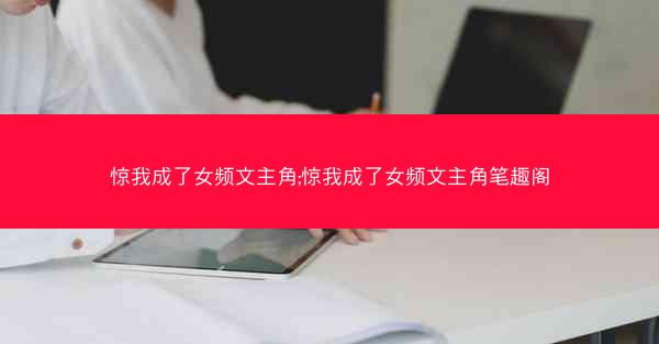 惊我成了女频文主角;惊我成了女频文主角笔趣阁