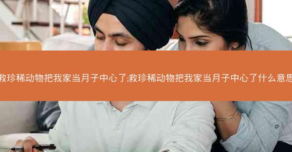 救珍稀动物把我家当月子中心了;救珍稀动物把我家当月子中心了什么意思