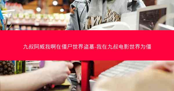 九叔阿威我啊在僵尸世界盗墓-我在九叔电影世界为僵