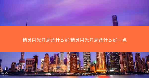 精灵闪光开局选什么好;精灵闪光开局选什么好一点