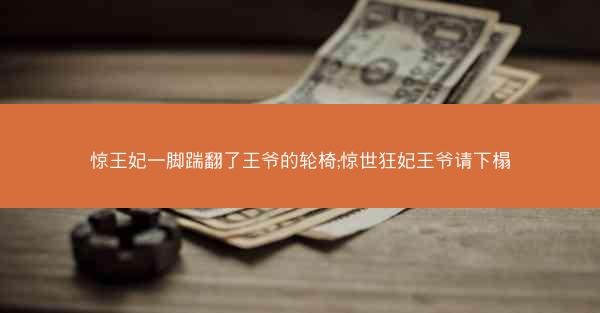 惊王妃一脚踹翻了王爷的轮椅;惊世狂妃王爷请下榻