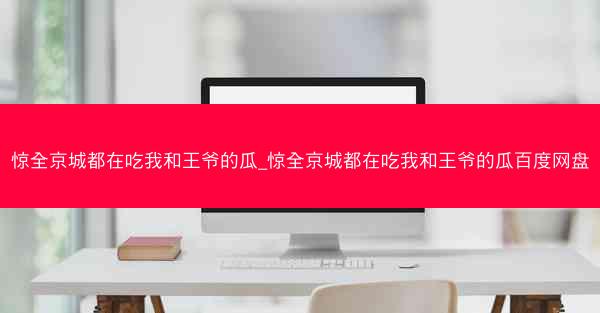 惊全京城都在吃我和王爷的瓜_惊全京城都在吃我和王爷的瓜百度网盘