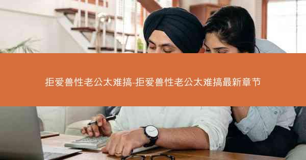 拒爱兽性老公太难搞-拒爱兽性老公太难搞最新章节 拒爱兽性老公太难搞-拒爱兽性老公太难搞最新章节