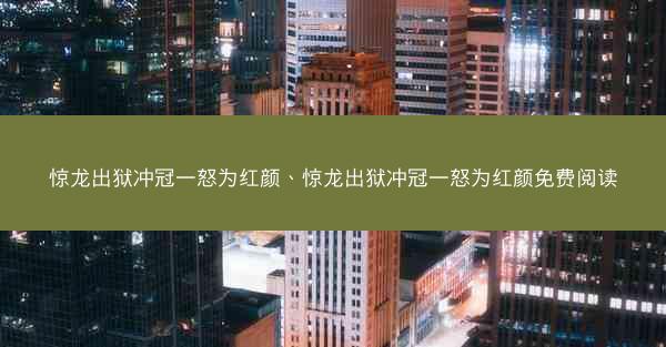 惊龙出狱冲冠一怒为红颜、惊龙出狱冲冠一怒为红颜免费阅读