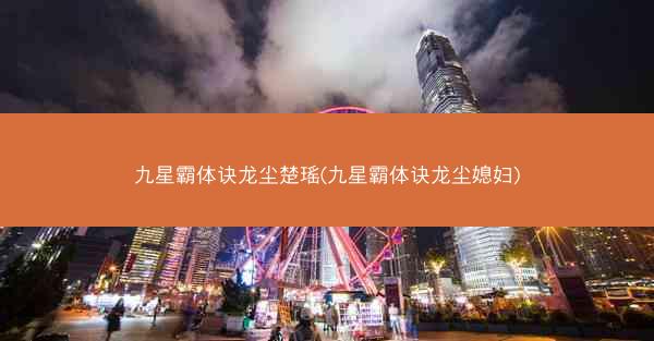 九星霸体诀龙尘楚瑶(九星霸体诀龙尘媳妇)
