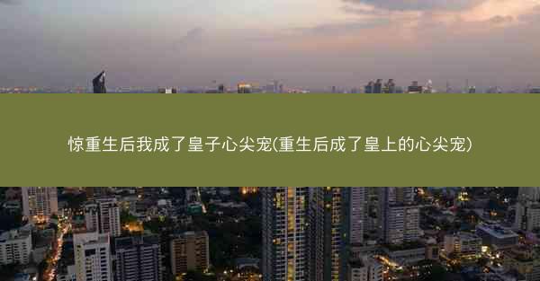 惊重生后我成了皇子心尖宠(重生后成了皇上的心尖宠)