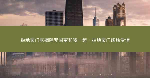 拒绝豪门联姻除非闺蜜和我一起、拒绝豪门嫁给爱情 拒绝豪门联姻除非闺蜜和我一起、拒绝豪门嫁给爱情