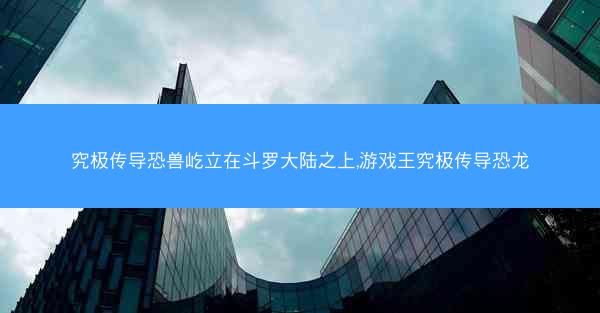究极传导恐兽屹立在斗罗大陆之上,游戏王究极传导恐龙