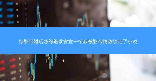 惊影帝婚后恋综跪求官宣—惊我被影帝情敌锁定了小说 惊影帝婚后恋综跪求官宣—惊我被影帝情敌锁定了小说