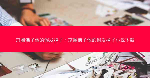 京圈佛子他的假发掉了、京圈佛子他的假发掉了小说下载