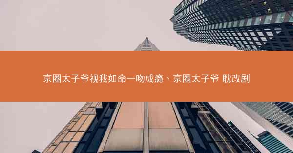 京圈太子爷视我如命一吻成瘾、京圈太子爷 耽改剧