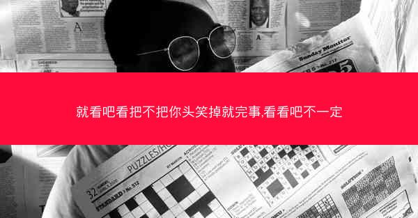 就看吧看把不把你头笑掉就完事,看看吧不一定 就看吧看把不把你头笑掉就完事,看看吧不一定