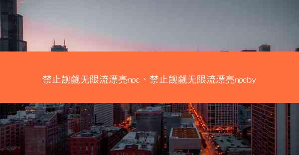 禁止觊觎无限流漂亮npc、禁止觊觎无限流漂亮npcby 禁止觊觎无限流漂亮npc、禁止觊觎无限流漂亮npcby