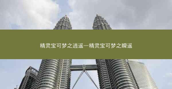 精灵宝可梦之逍遥—精灵宝可梦之瞬遥 精灵宝可梦之逍遥—精灵宝可梦之瞬遥
