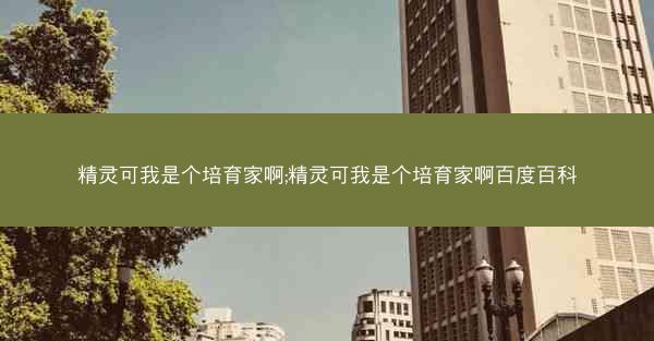 精灵可我是个培育家啊;精灵可我是个培育家啊百度百科