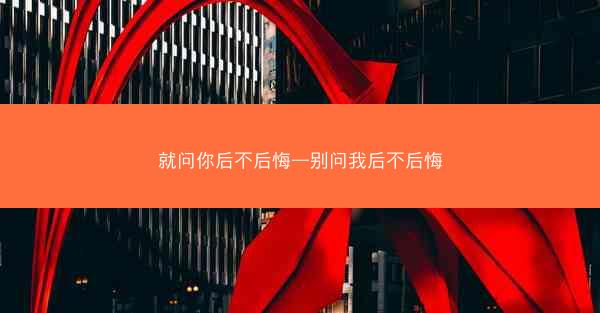 就问你后不后悔—别问我后不后悔