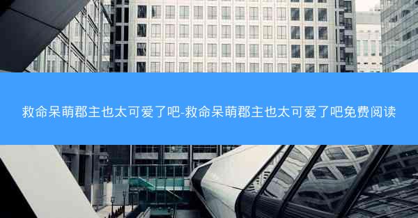 救命呆萌郡主也太可爱了吧-救命呆萌郡主也太可爱了吧免费阅读