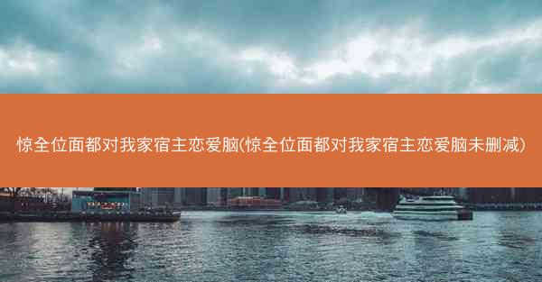 惊全位面都对我家宿主恋爱脑(惊全位面都对我家宿主恋爱脑未删减) 惊全位面都对我家宿主恋爱脑(惊全位面都对我家宿主恋爱脑未删减)